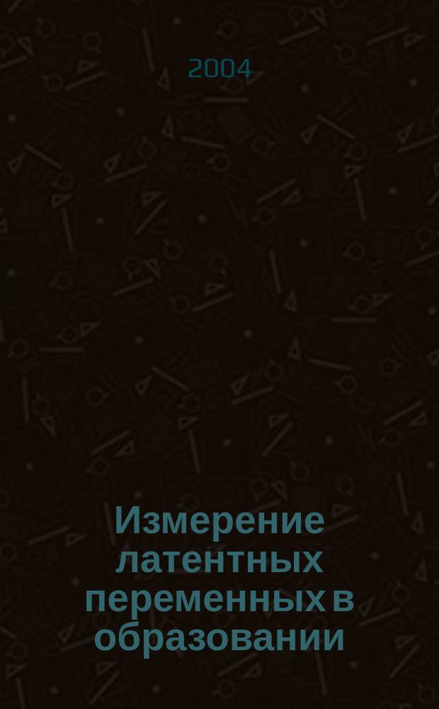 Измерение латентных переменных в образовании : монография