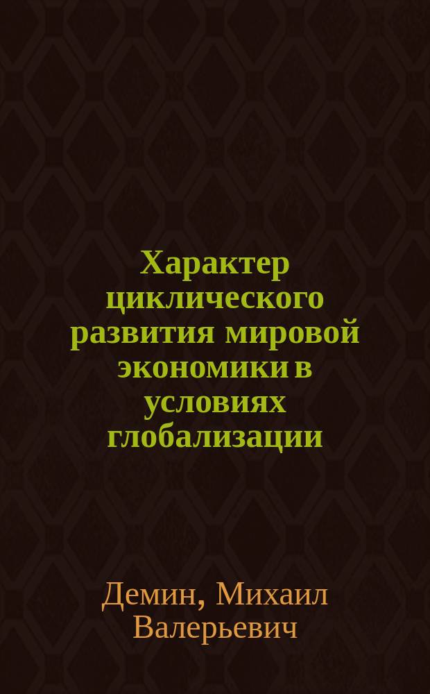 Характер циклического развития мировой экономики в условиях глобализации : Автореф. дис. на соиск. учен. степ. к.э.н. : Спец. 08.00.14