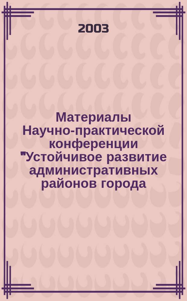 Материалы Научно-практической конференции "Устойчивое развитие административных районов города. Проблемы и пути их решения", 30 октября 2003 г.