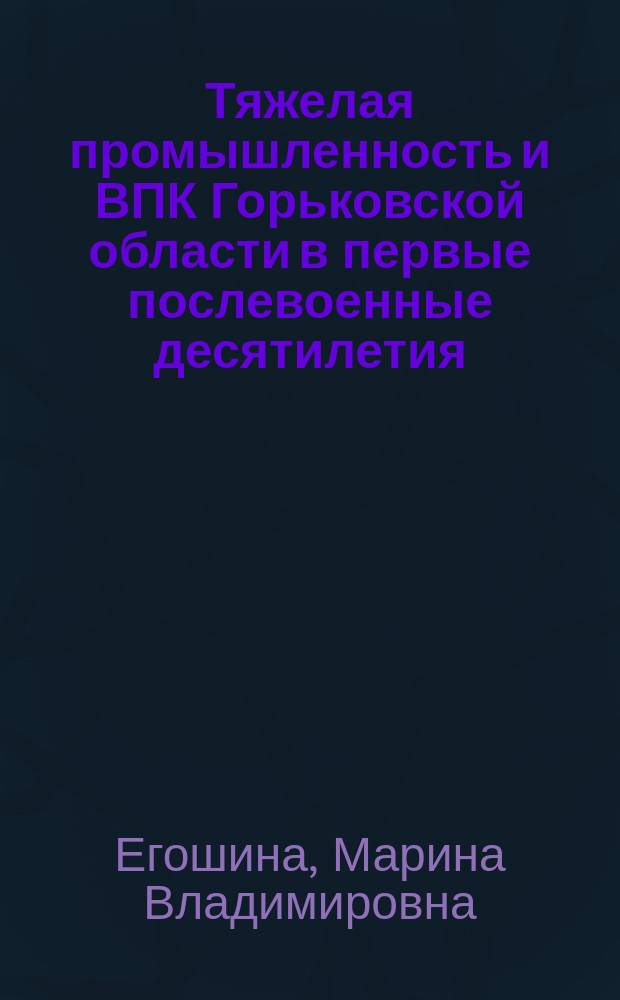 Тяжелая промышленность и ВПК Горьковской области в первые послевоенные десятилетия (1946 - 1965 годы) : Автореф. дис. на соиск. учен. степ. к.ист.н. : Спец. 07.00.02
