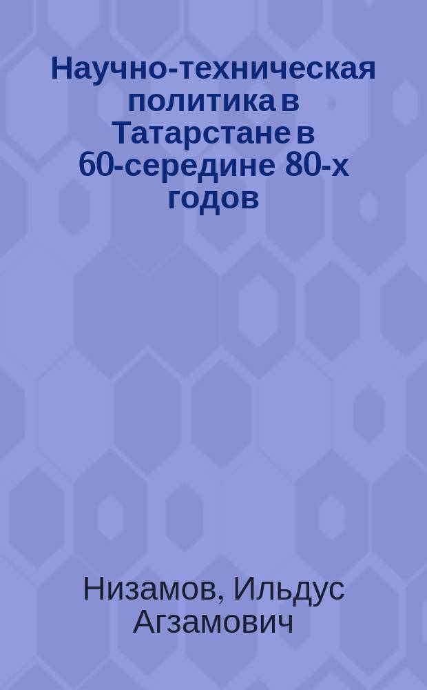 Научно-техническая политика в Татарстане в 60-середине 80-х годов : Автореф. дис. на соиск. учен. степ. к.ист.н. : Спец. 07.00.02