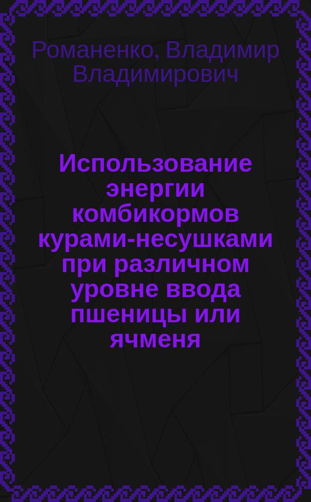 Использование энергии комбикормов курами-несушками при различном уровне ввода пшеницы или ячменя : Автореф. дис. на соиск. учен. степ. к.с.-х.н. : Спец. 06.02.02