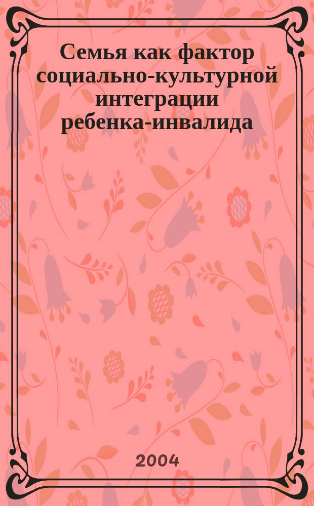 Семья как фактор социально-культурной интеграции ребенка-инвалида : Автореф. дис. на соиск. учен. степ. к.п.н. : Спец. 13.00.05