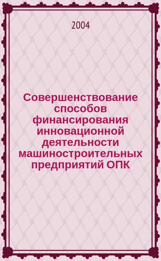Совершенствование способов финансирования инновационной деятельности машиностроительных предприятий ОПК : Автореф. дис. на соиск. учен. степ. к.э.н. : Спец. 08.00.05