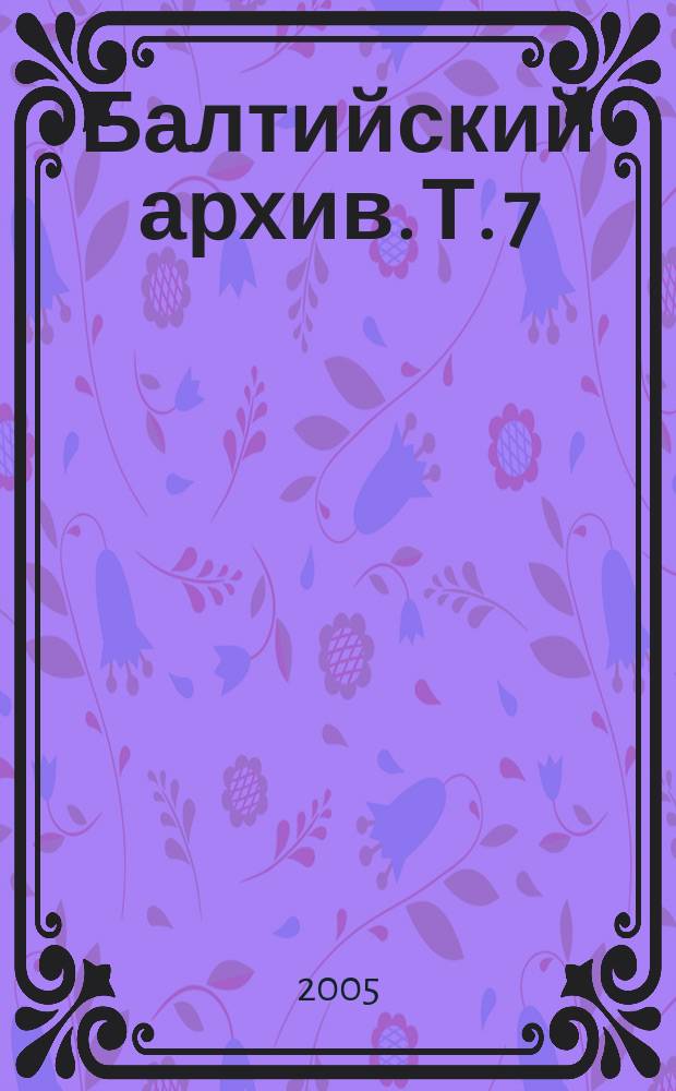 Балтийский архив. [Т.] 7 : Печать и литература. Свидетельства. Этнополитические программы и интерпретации. Искусство и театр. Биографика и мемуары
