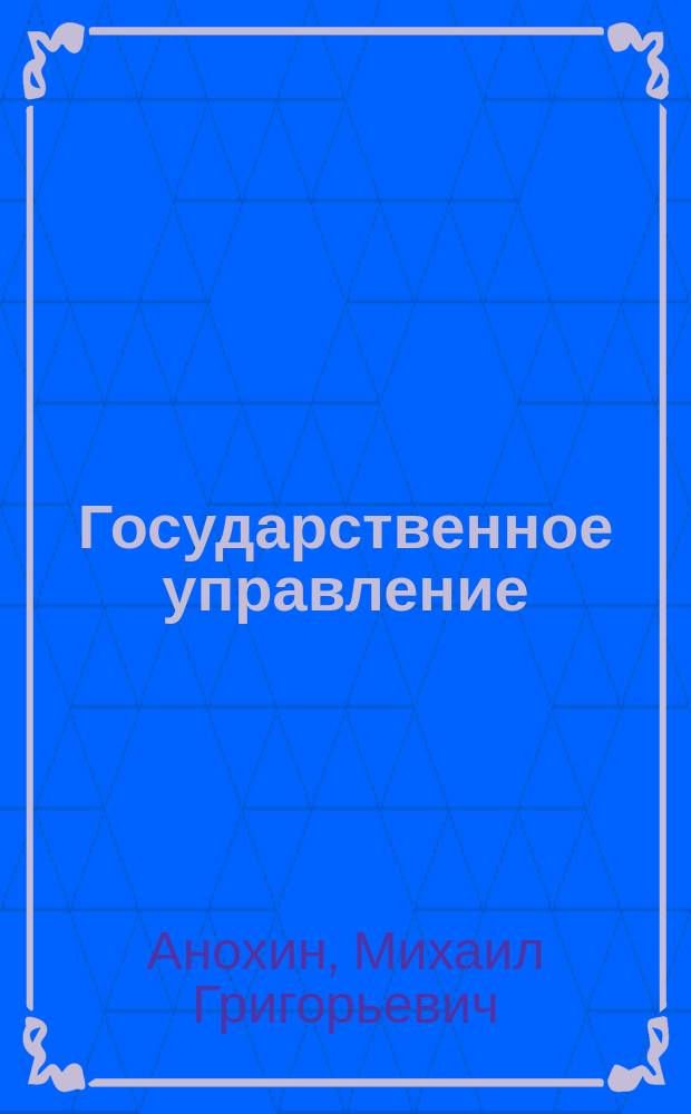 Государственное управление : основы теории и организации : междисциплин. учеб. для студентов вузов и гос. служащих, проходящих подгот., переподгот. и повышение квалификации по спец. "Гос. и муницип. упр." и направлениям "Юриспруденция", "Политология", "Гос. регулирование экономики", "Социология упр.", "Упр. персоналом гос. службы"