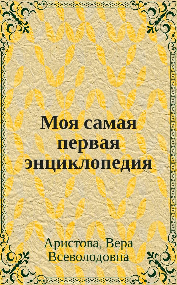 Моя самая первая энциклопедия : Для чтения взрослыми детям