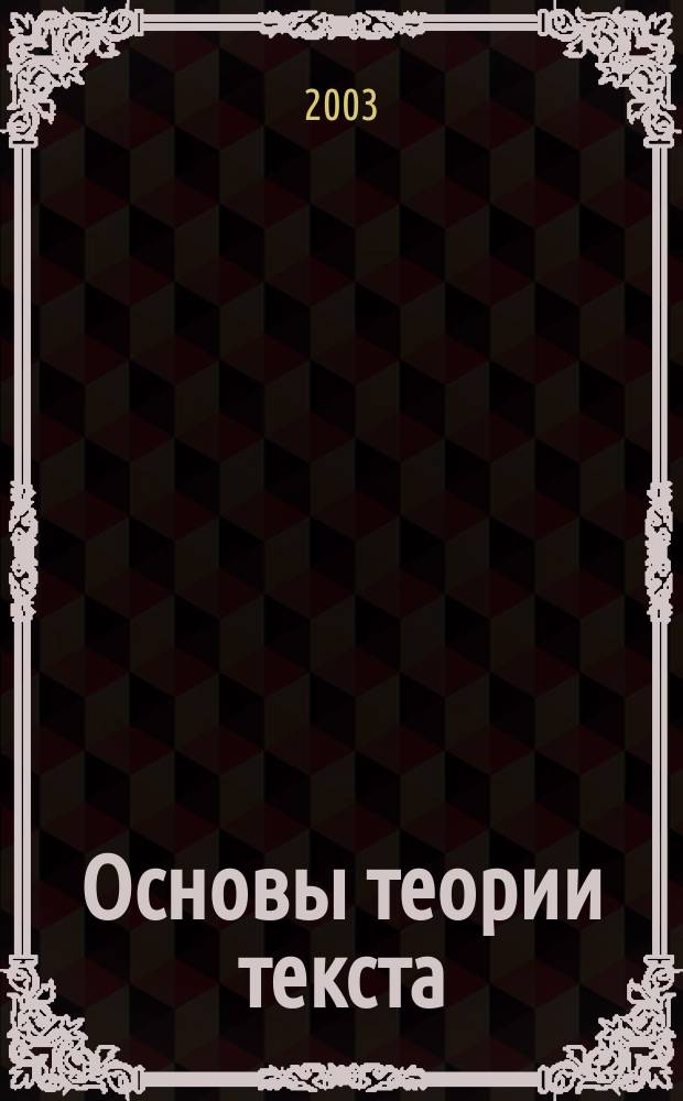 Основы теории текста : Учеб. пособие : Для студентов, обучающихся по направлению 520300 - Филология и спец. 021700 - Филология
