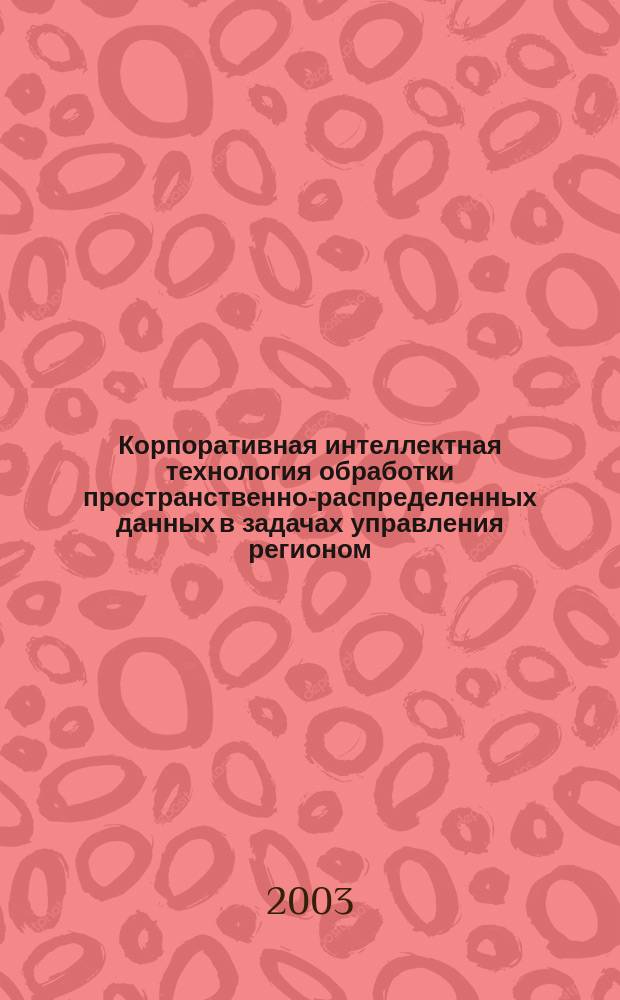 Корпоративная интеллектная технология обработки пространственно-распределенных данных в задачах управления регионом : Автореф. дис. на соиск. учен. степ. д.т.н. : Спец. 25.00.35