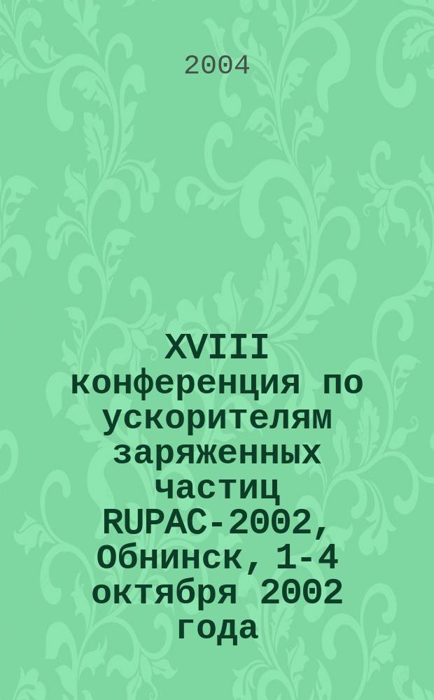 XVIII конференция по ускорителям заряженных частиц RUPAC-2002, Обнинск, 1-4 октября 2002 года. Т. 1