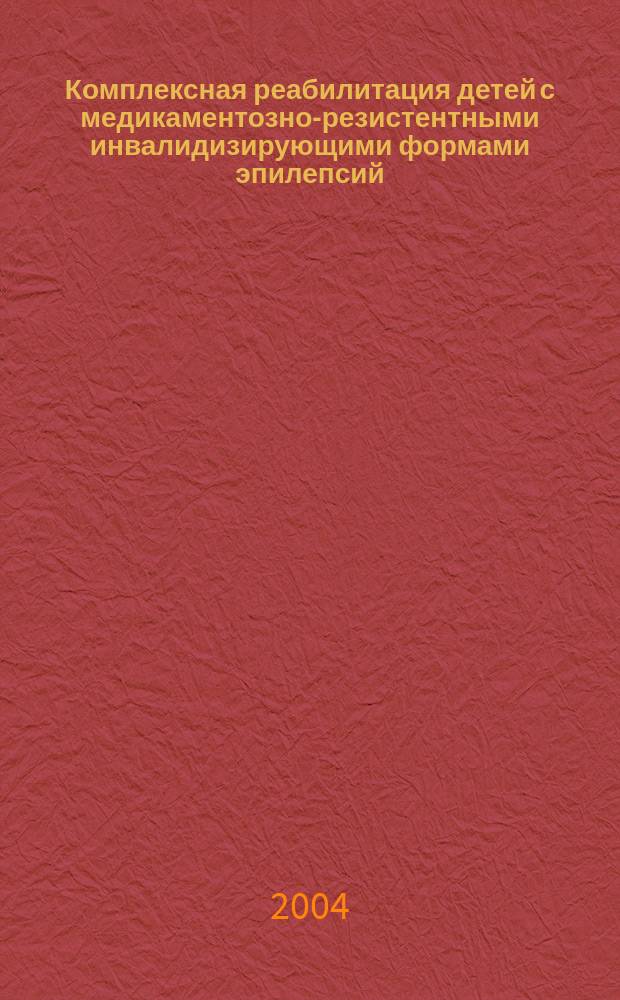 Комплексная реабилитация детей с медикаментозно-резистентными инвалидизирующими формами эпилепсий : пособие для врачей