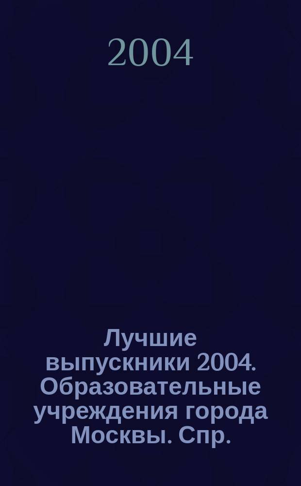 Лучшие выпускники 2004. Образовательные учреждения города Москвы. Спр.