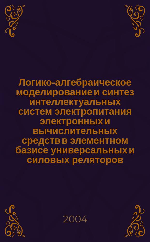 Логико-алгебраическое моделирование и синтез интеллектуальных систем электропитания электронных и вычислительных средств в элементном базисе универсальных и силовых реляторов : автореф. дис. на соиск. учен. степ. д.т.н. : Спец. 05.13.05
