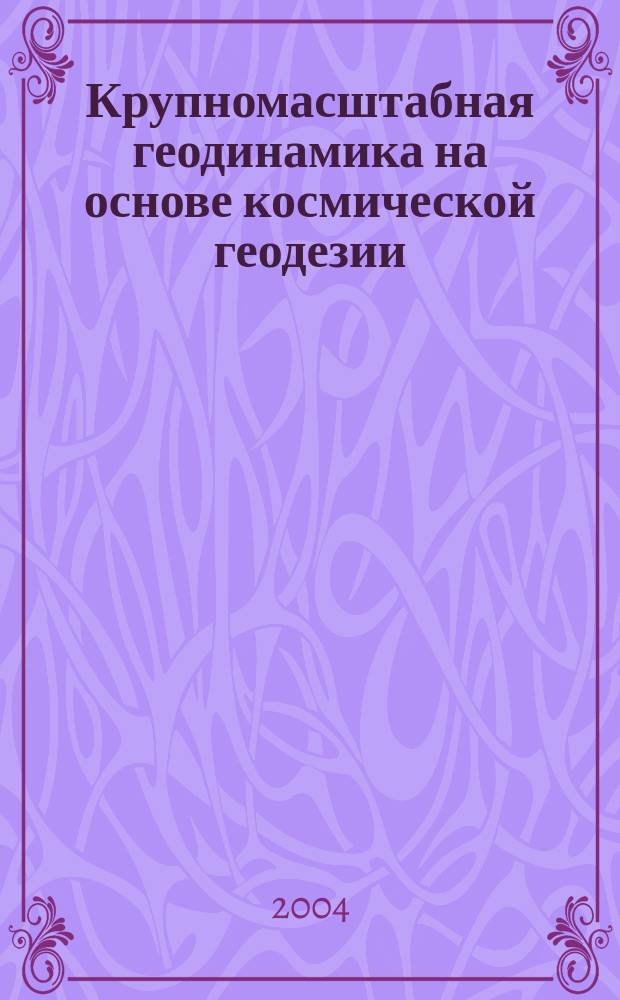 Крупномасштабная геодинамика на основе космической геодезии : Автореф. дис. на соиск. учен. степ. д.ф.-м.н. : Спец. 25.00.10