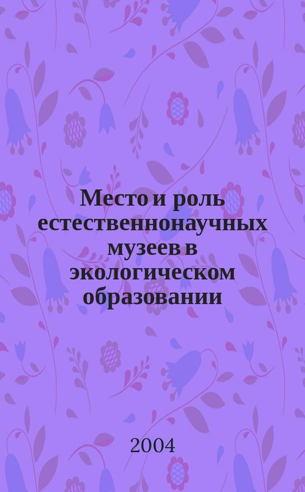 Место и роль естественнонаучных музеев в экологическом образовании : Сб. докл. участников V Всерос. науч.-практ. конф. Ассоц. естественно-ист. музеев России, 1-5 марта 2004 г., г. Санкт-Петербург