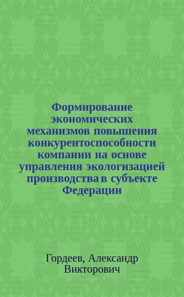 Формирование экономических механизмов повышения конкурентоспособности компании на основе управления экологизацией производства в субъекте Федерации : Автореф. дис. на соиск. учен. степ. к.э.н. : Спец. 08.00.05