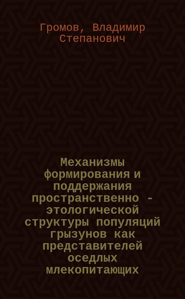 Механизмы формирования и поддержания пространственно - этологической структуры популяций грызунов как представителей оседлых млекопитающих : Автореф. дис. на соиск. учен. степ. д.б.н. : Спец. 03.00.08