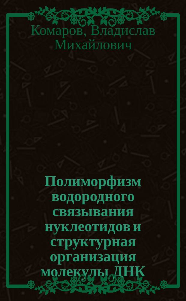 Полиморфизм водородного связывания нуклеотидов и структурная организация молекулы ДНК : Автореф. дис. на соиск. учен. степ. д.ф.-м.н. : Спец. (03.00.02)