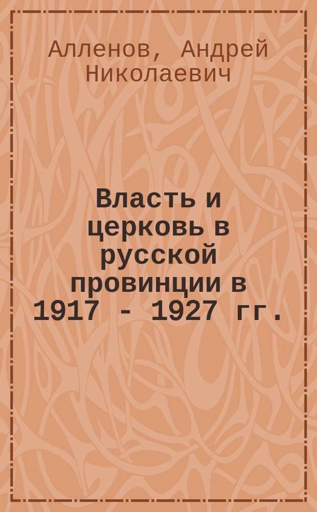 Власть и церковь в русской провинции в 1917 - 1927 гг. : Автореф. дис. на соиск. учен. степ. к.ист.н. : Спец. 07.00.02
