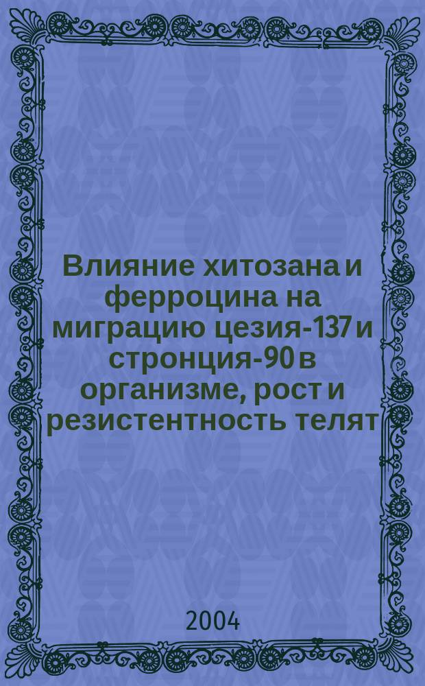 Влияние хитозана и ферроцина на миграцию цезия-137 и стронция-90 в организме, рост и резистентность телят : Автореф. дис. на соиск. учен. степ. к.б.н. : Спец. 03.00.13