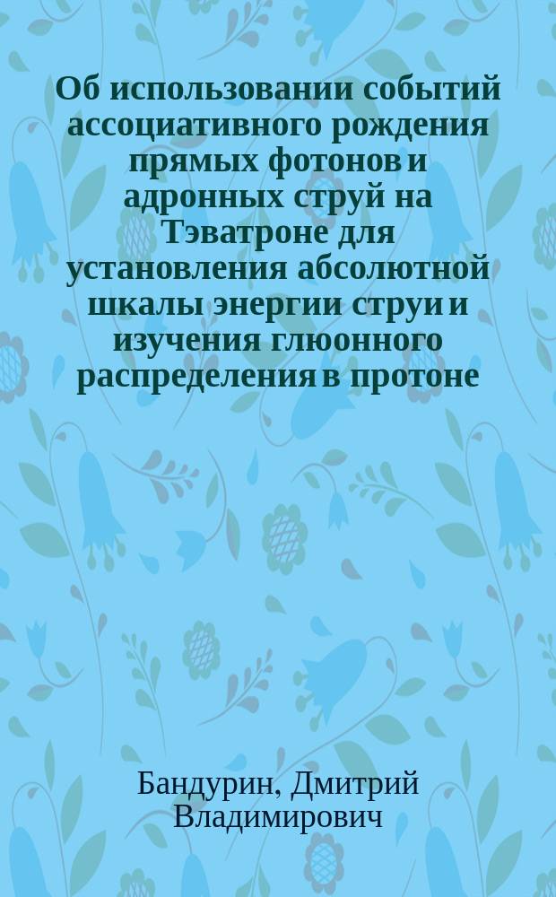 Об использовании событий ассоциативного рождения прямых фотонов и адронных струй на Тэватроне для установления абсолютной шкалы энергии струи и изучения глюонного распределения в протоне : Автореф. дис. на соиск. учен. степ. к.ф.-м.н. : Спец. 01.04.23