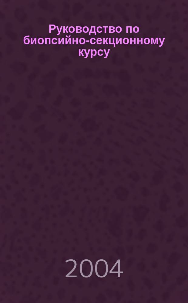Руководство по биопсийно-секционному курсу : учеб. пособие для студентов мед. вузов
