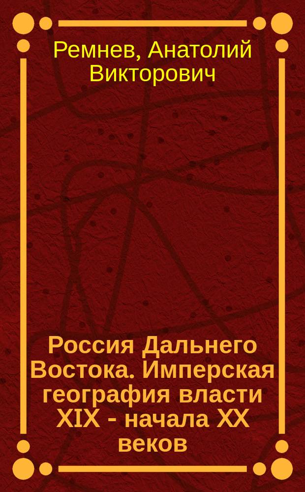 Россия Дальнего Востока. Имперская география власти XIX - начала XX веков
