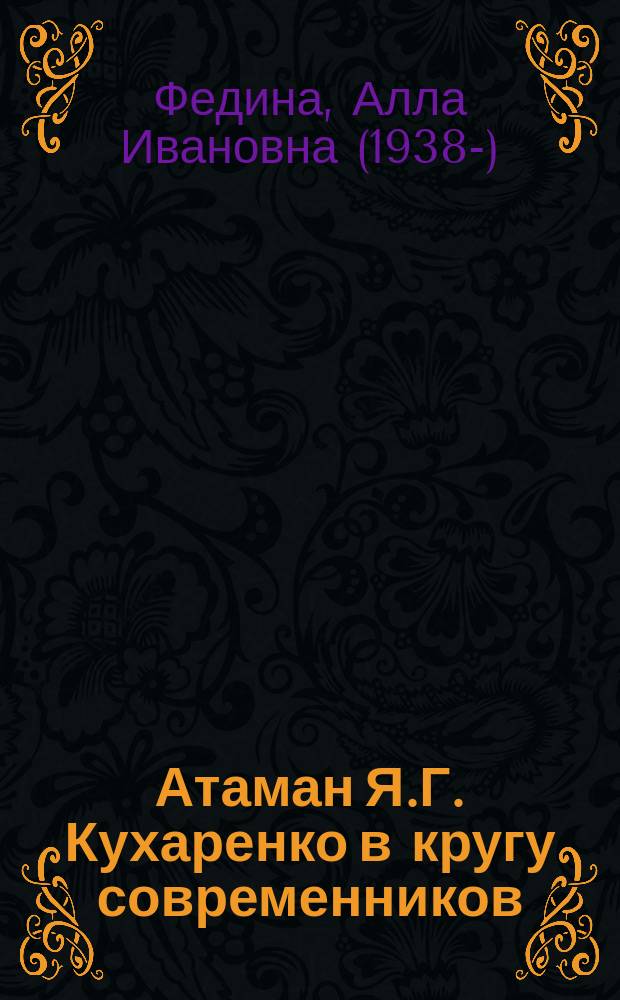 Атаман Я.Г. Кухаренко в кругу современников : Ист.-докум. очерки о жизни и творчестве первого кубан. писателя