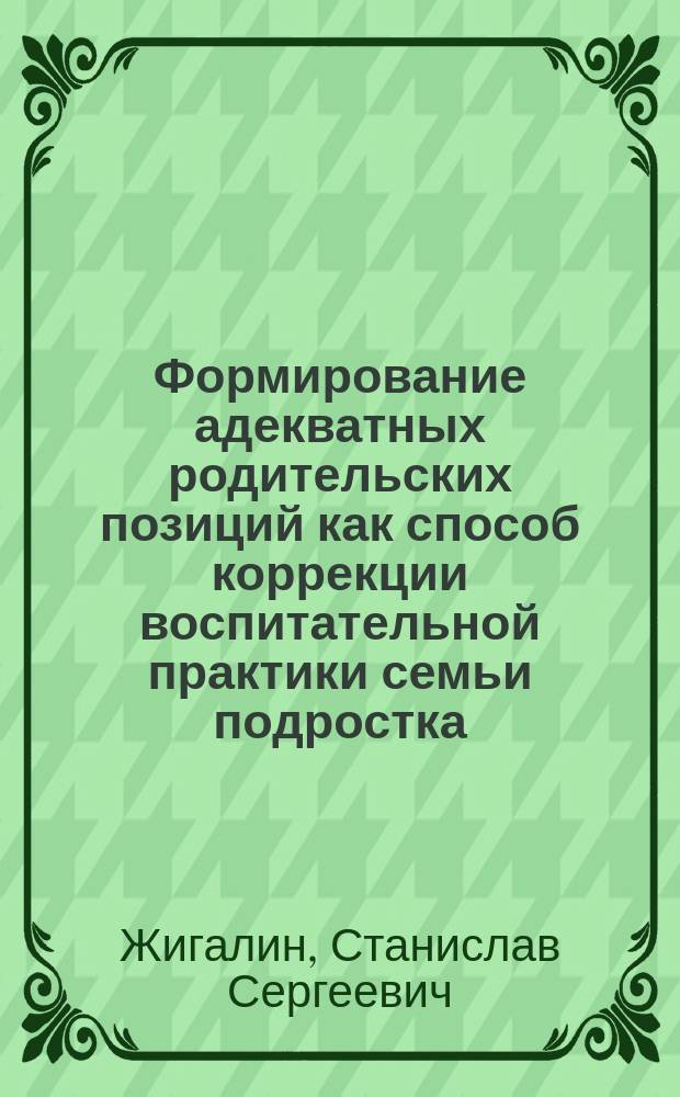 Формирование адекватных родительских позиций как способ коррекции воспитательной практики семьи подростка : Автореф. дис. на соиск. учен. степ. к.психол.н. : Спец. 19.00.07