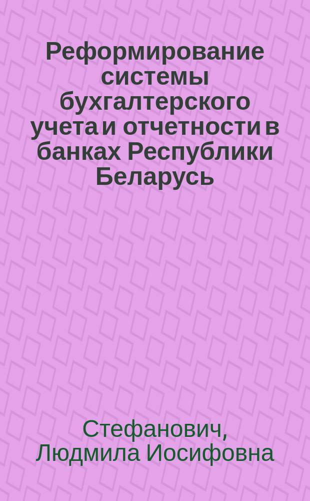 Реформирование системы бухгалтерского учета и отчетности в банках Республики Беларусь : Автореф. дис. на соиск. учен. степ. к.э.н. : Спец. 08.00.12