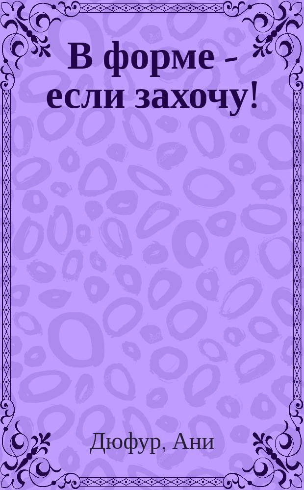 В форме - если захочу! : золотые правила здоровья