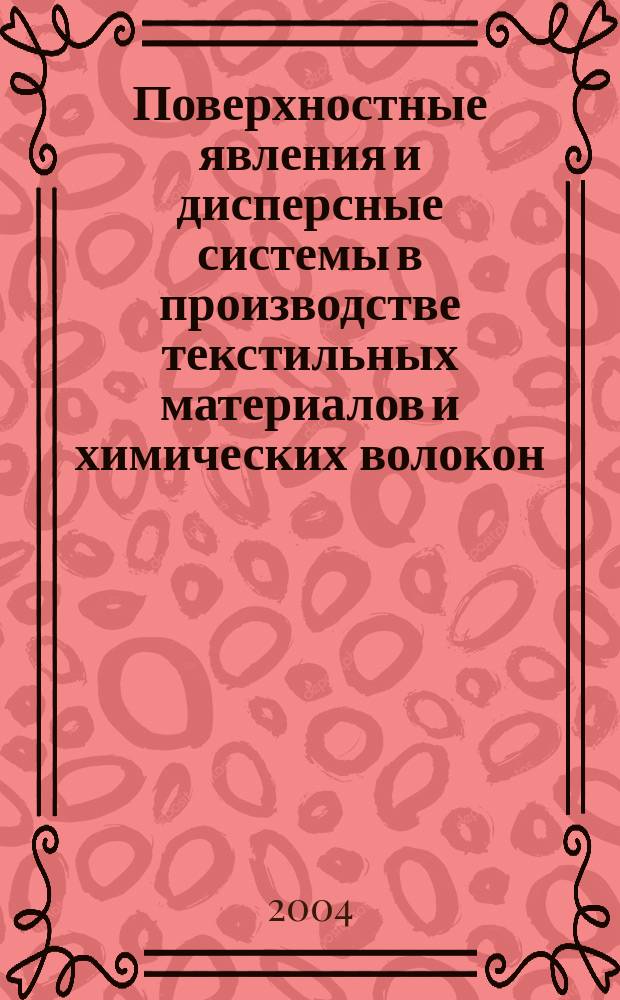 Поверхностные явления и дисперсные системы в производстве текстильных материалов и химических волокон : учеб. для студентов вузов, обучающихся по специальностям: 280200 "Технология и оборудование пр-ва хим. волокон и композиц. материалов на их основе" и 280700 "Хим. технология и оборудование отделоч. пр-ва"