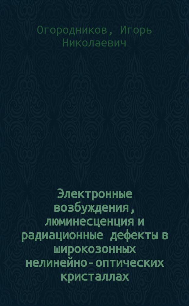 Электронные возбуждения, люминесценция и радиационные дефекты в широкозонных нелинейно-оптических кристаллах : Автореф. дис. на соиск. учен. степ. д.ф.-м.н. : Спец. 01.04.07
