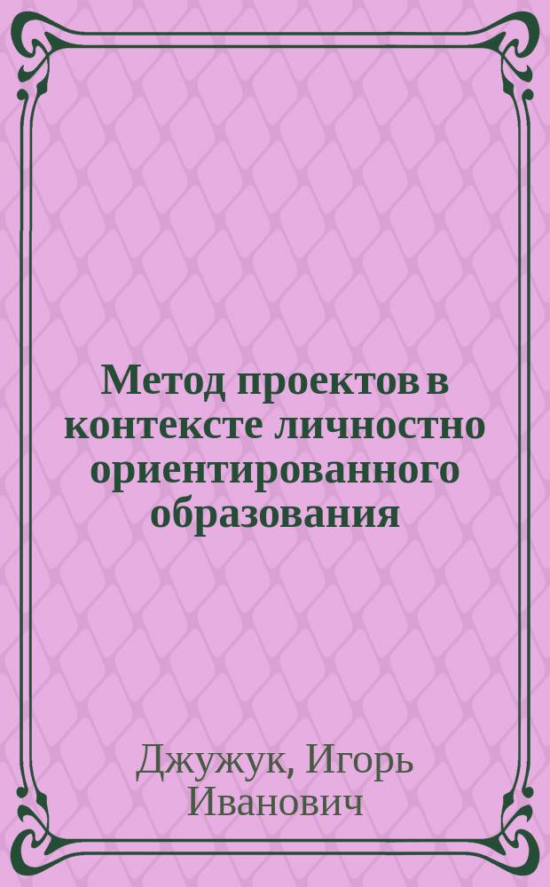 Метод проектов в контексте личностно ориентированного образования : Автореф. дис. на соиск. учен. степ. к.п.н. : Спец. 13.00.01