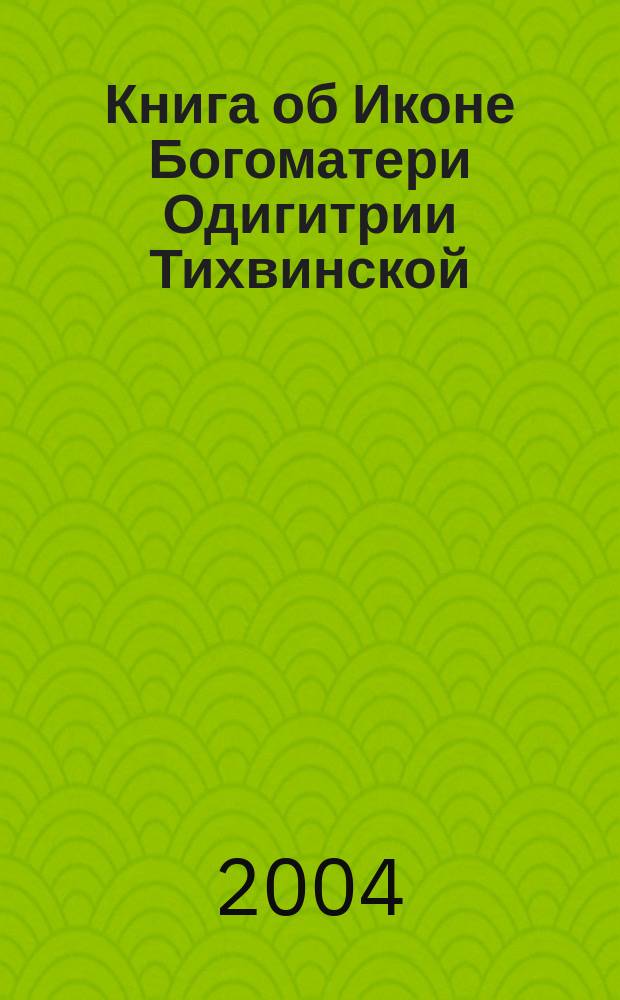 Книга об Иконе Богоматери Одигитрии Тихвинской : сказание о явлении и чудесах правосл. святыни : полный текст составл. в середине XVII в. свода произведений