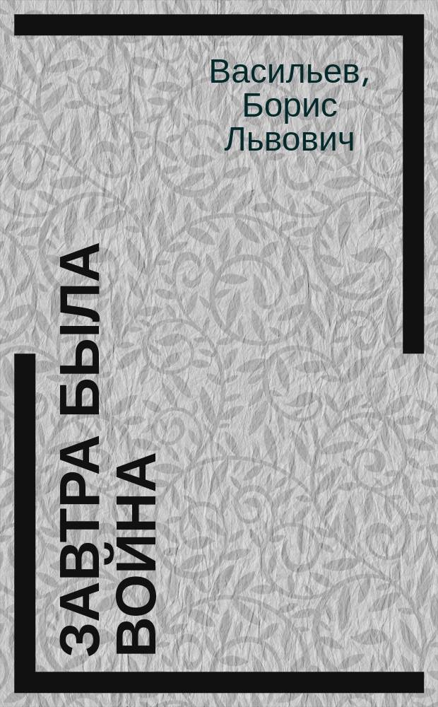 Завтра была война; В списках не значился; А зори здесь тихие...; Встречный бой: повести / Борис Васильев