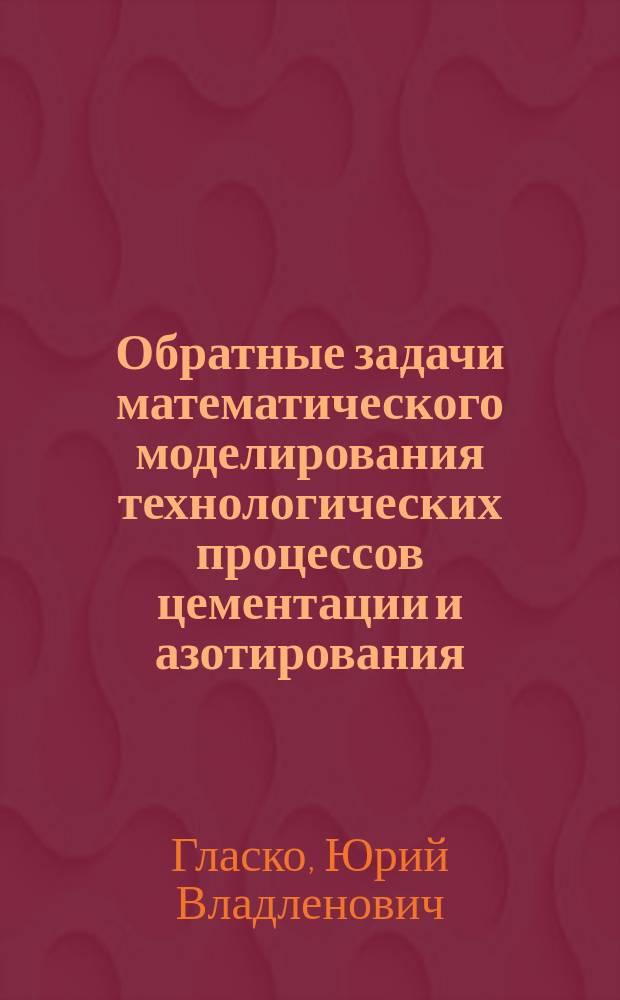 Обратные задачи математического моделирования технологических процессов цементации и азотирования : Автореф. дис. на соиск. учен. степ. к.ф.-м.н. : Спец. 05.13.18
