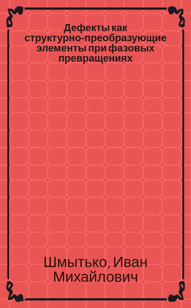 Дефекты как структурно-преобразующие элементы при фазовых превращениях : Автореф. дис. на соиск. учен. степ. д.ф.-м.н. : Спец. 01.04.07
