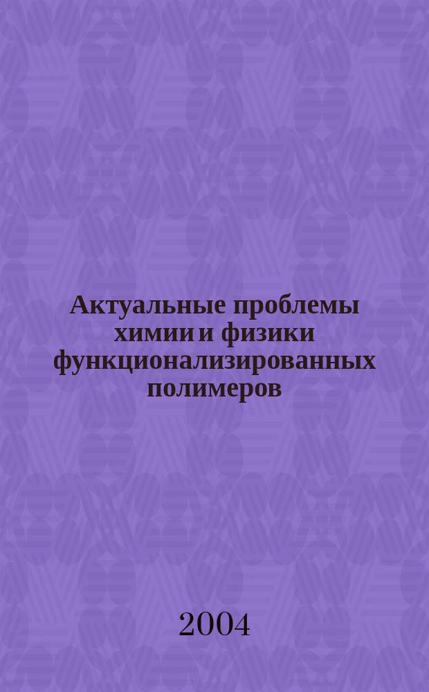Актуальные проблемы химии и физики функционализированных полимеров: Симпозиум, 3 нояб. 2004 г., Москва
