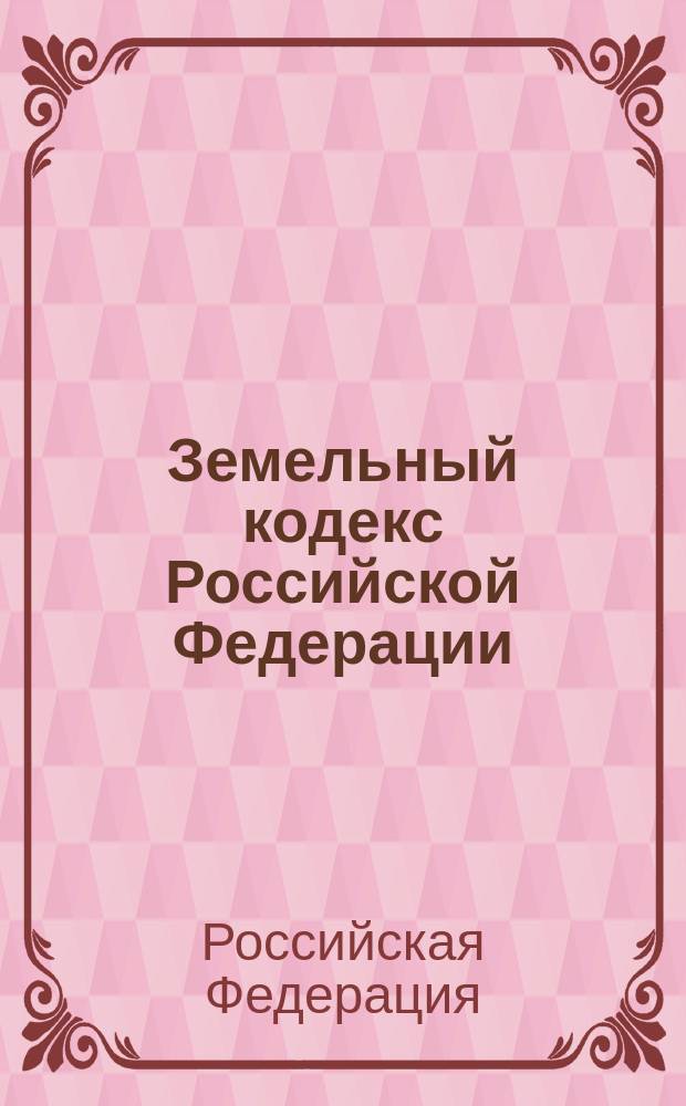 Земельный кодекс Российской Федерации : принят Государственной Думой 28 сентября 2001 года : Подписан Президентом Российской Федерации 25 октября 2001 года N° 136-ФЗ