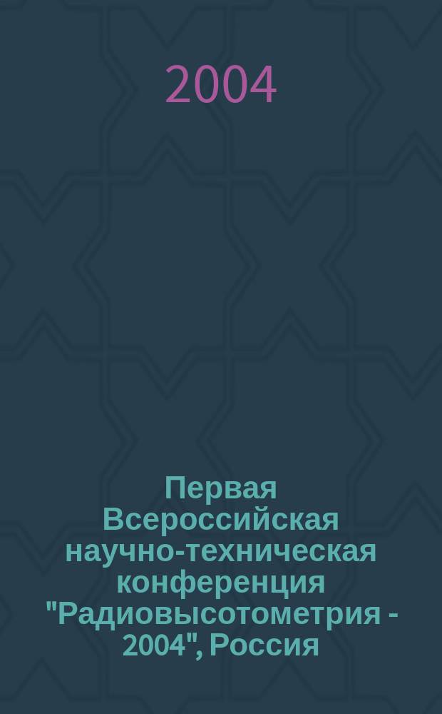 Первая Всероссийская научно-техническая конференция "Радиовысотометрия - 2004", [Россия, г. Каменск-Уральский, 19-21 окт. 2004 г.] : Тр. конф