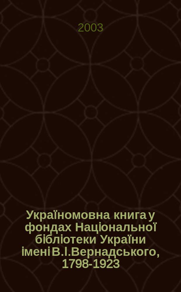 Украïномовна книга у фондах Нацiональноï бiблiотеки Украïни iменi В.I.Вернадського, 1798-1923 : Бiблiогр. покажч