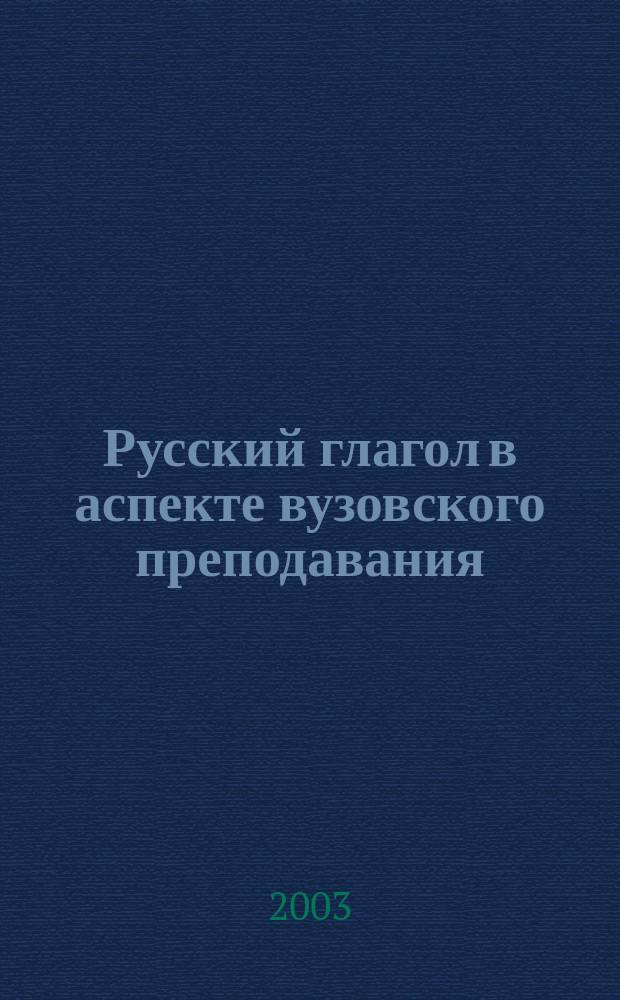 Русский глагол в аспекте вузовского преподавания : учеб. пособие для студентов вузов, обучающихся по специальности 032900 - рус. яз. и лит