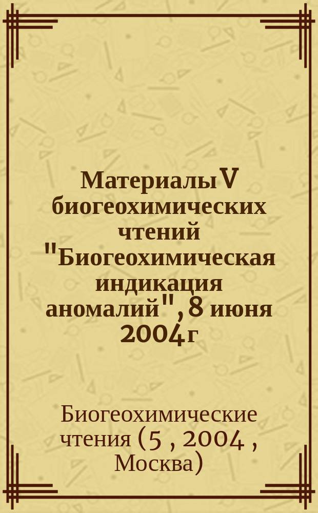 Материалы V биогеохимических чтений "Биогеохимическая индикация аномалий", 8 июня 2004 г.