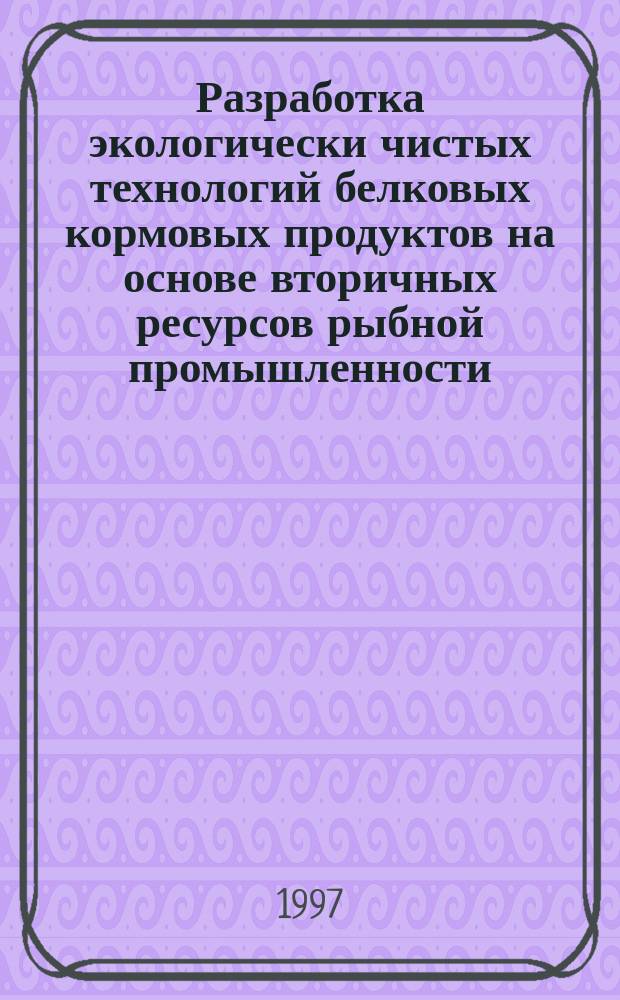 Разработка экологически чистых технологий белковых кормовых продуктов на основе вторичных ресурсов рыбной промышленности : Автореф. дис. на соиск. учен. степ. д.т.н. : Спец. 05.18.18
