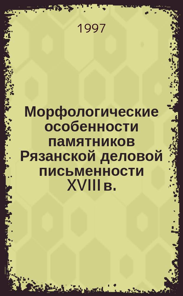 Морфологические особенности памятников Рязанской деловой письменности XVIII в. : Автореф. дис. на соиск. учен. степ. к.филол.н. : Спец. 10.02.01