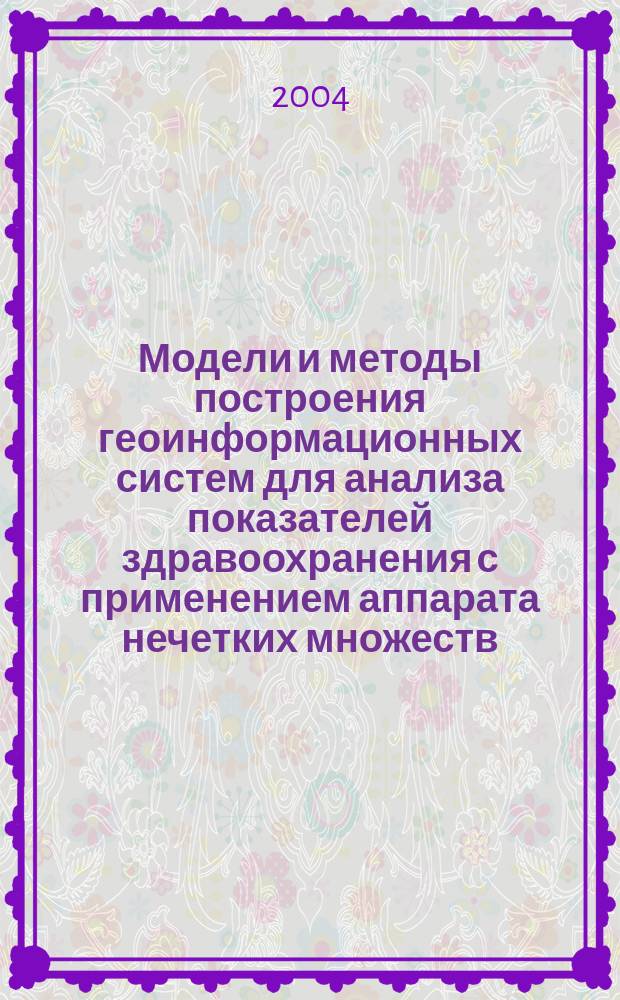 Модели и методы построения геоинформационных систем для анализа показателей здравоохранения с применением аппарата нечетких множеств : Автореф. дис. на соиск. учен. степ. к.т.н. : Спец. 05.13.01