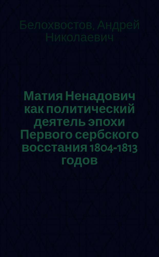 Матия Ненадович как политический деятель эпохи Первого сербского восстания 1804-1813 годов : монография