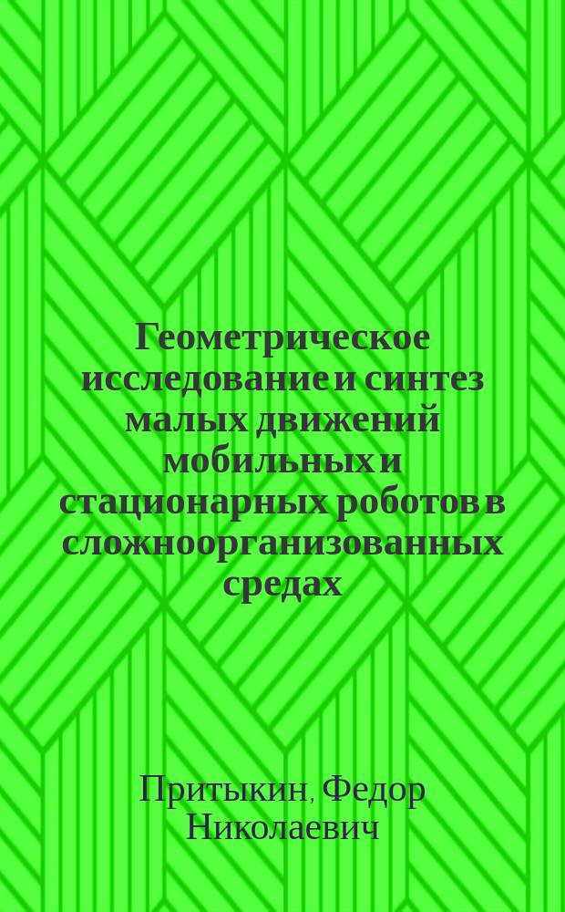 Геометрическое исследование и синтез малых движений мобильных и стационарных роботов в сложноорганизованных средах : Автореф. дис. на соиск. учен. степ. д.т.н. : Спец. 05.01.01 : Спец. 05.02.05