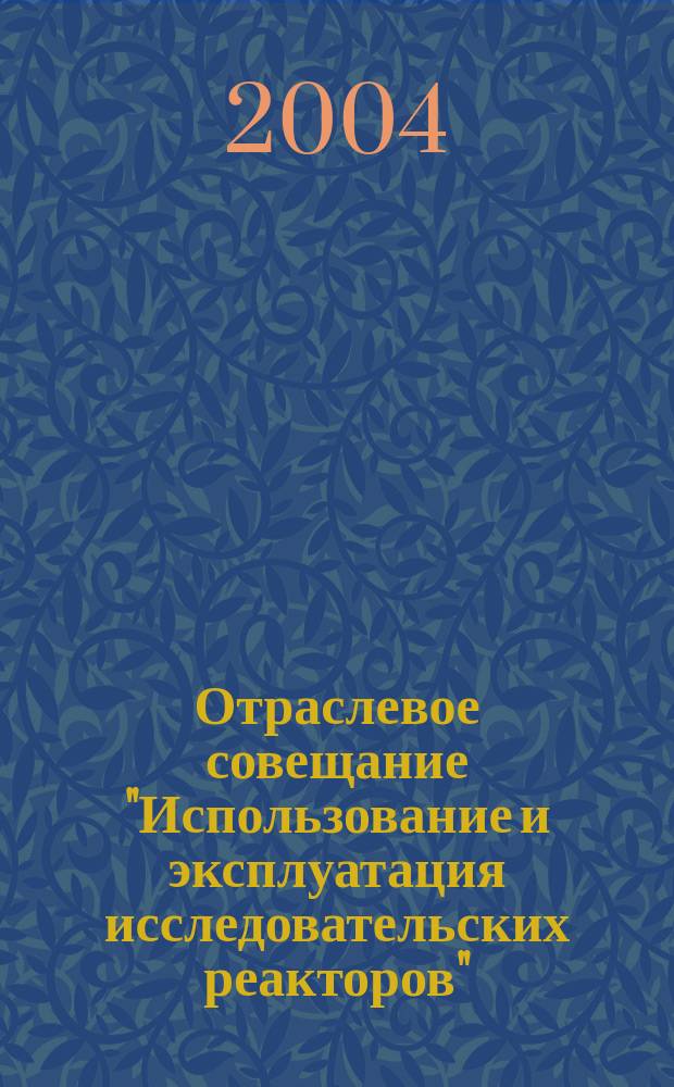 Отраслевое совещание "Использование и эксплуатация исследовательских реакторов" ( г. Димитровград, 8-10 июня 2004 г.) : тез. докл